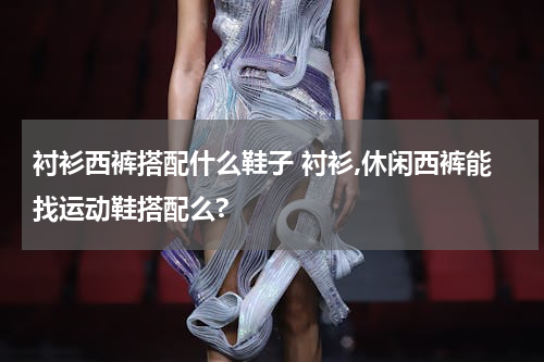 衬衫西裤搭配什么鞋子 衬衫,休闲西裤能找运动鞋搭配么?