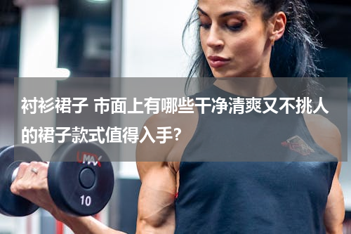 衬衫裙子 市面上有哪些干净清爽又不挑人的裙子款式值得入手？