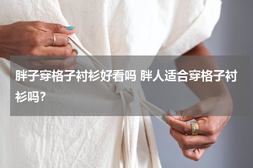 胖子穿格子衬衫好看吗 胖人适合穿格子衬衫吗？