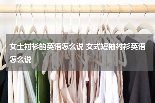 女士衬衫的英语怎么说 女式短袖衬衫英语怎么说