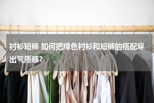 衬衫短裤 如何把绿色衬衫和短裤的搭配穿出气质感？