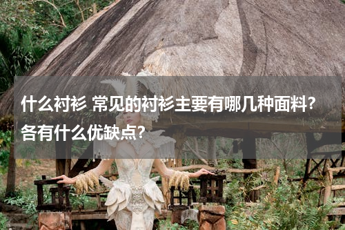 什么衬衫 常见的衬衫主要有哪几种面料？各有什么优缺点？