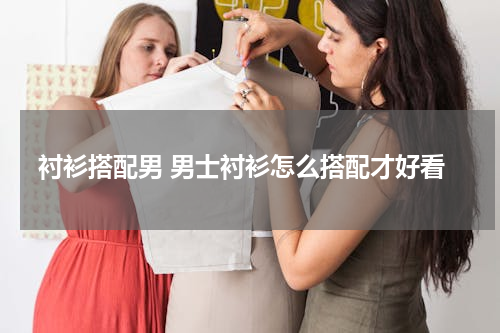 衬衫搭配男 男士衬衫怎么搭配才好看