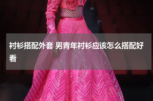 衬衫搭配外套 男青年衬衫应该怎么搭配好看