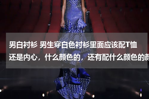 男白衬衫 男生穿白色衬衫里面应该配T恤还是内心，什么颜色的，还有配什么颜色的颜色的牛仔裤，鞋子，麻烦大家帮帮我