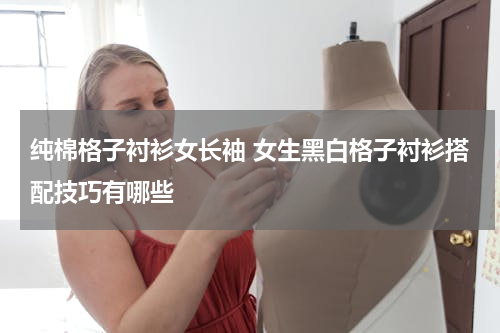 纯棉格子衬衫女长袖 女生黑白格子衬衫搭配技巧有哪些