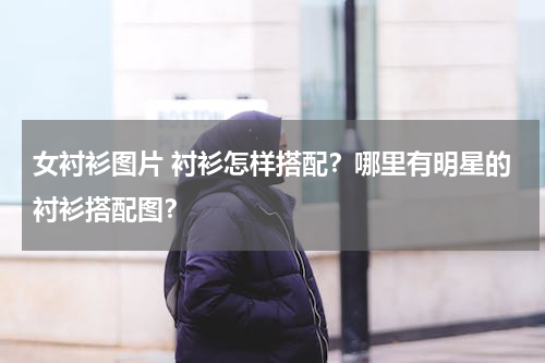 女衬衫图片 衬衫怎样搭配？哪里有明星的衬衫搭配图？