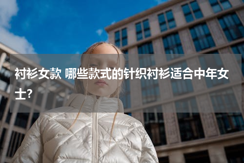 衬衫女款 哪些款式的针织衬衫适合中年女士？