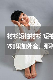 衬衫短袖衬衫 短袖衬衫外面可以加外套吗?如果加外套，那种外套合适？