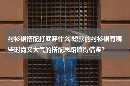 衬衫裙搭配打底穿什么 短款的衬衫裙有哪些时尚又大气的搭配思路值得借鉴？
