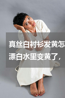 真丝白衬衫发黄怎么办 真丝白衣服，放进漂白水里变黄了，怎么办？