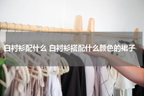 白衬衫配什么 白衬衫搭配什么颜色的裙子