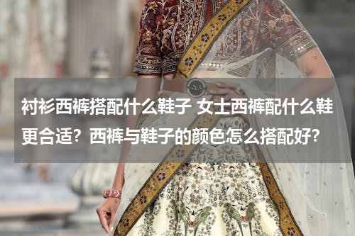 衬衫西裤搭配什么鞋子 女士西裤配什么鞋更合适？西裤与鞋子的颜色怎么搭配好？