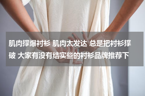 肌肉撑爆衬衫 肌肉太发达 总是把衬衫撑破 大家有没有结实些的衬衫品牌推荐下