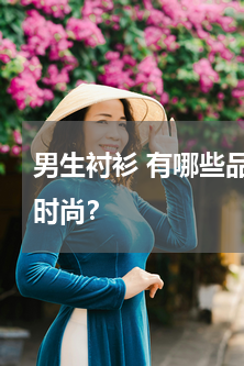 男生衬衫 有哪些品牌的男士休闲衬衫比较时尚？