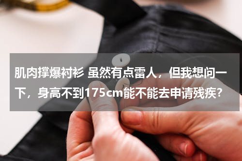肌肉撑爆衬衫 虽然有点雷人，但我想问一下，身高不到175cm能不能去申请残疾？
