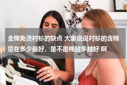 全棉免烫衬衫的缺点 大家说说衬衫的含棉量在多少最好，是不是棉越多越好 啊