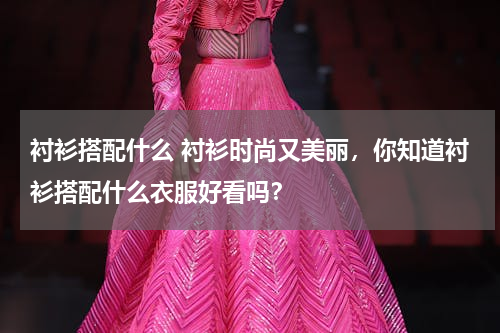 衬衫搭配什么 衬衫时尚又美丽，你知道衬衫搭配什么衣服好看吗？