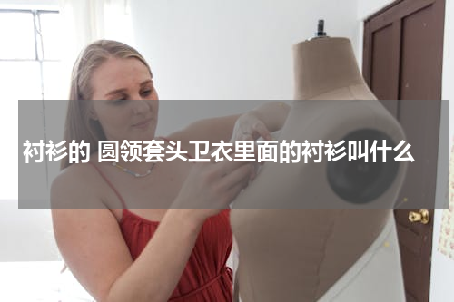 衬衫的 圆领套头卫衣里面的衬衫叫什么
