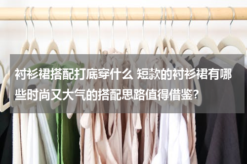 衬衫裙搭配打底穿什么 短款的衬衫裙有哪些时尚又大气的搭配思路值得借鉴？