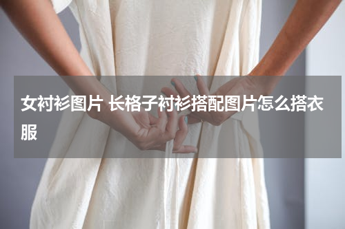 女衬衫图片 长格子衬衫搭配图片怎么搭衣服