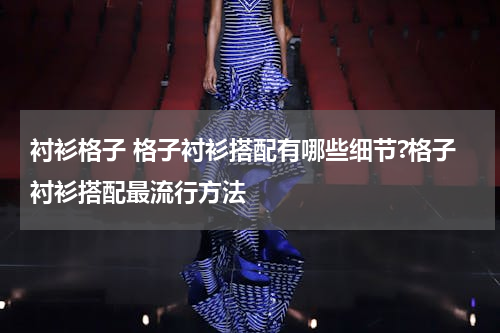 衬衫格子 格子衬衫搭配有哪些细节?格子衬衫搭配最流行方法