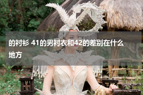 的衬衫 41的男衬衣和42的差别在什么地方