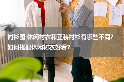 衬衫图 休闲衬衣和正装衬衫有哪些不同？如何搭配休闲衬衣好看？