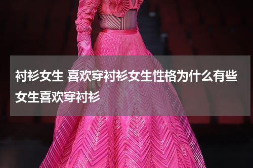 衬衫女生 喜欢穿衬衫女生性格为什么有些女生喜欢穿衬衫