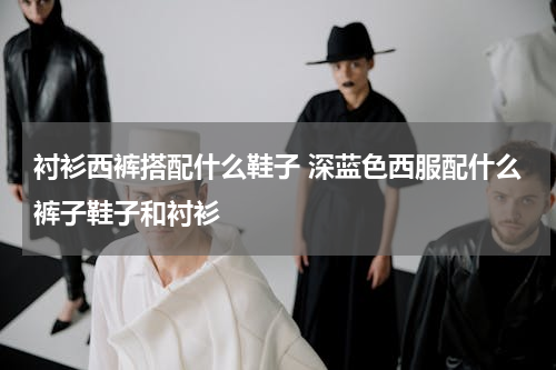 衬衫西裤搭配什么鞋子 深蓝色西服配什么裤子鞋子和衬衫