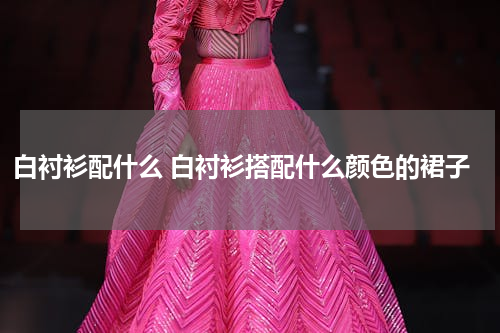 白衬衫配什么 白衬衫搭配什么颜色的裙子