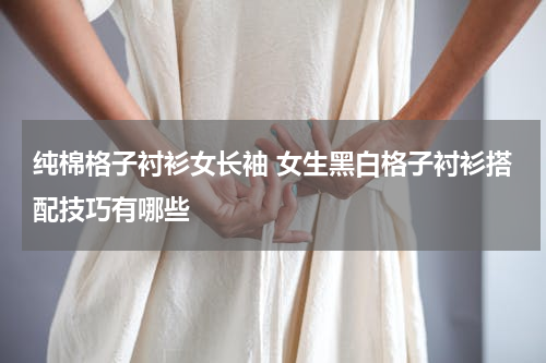 纯棉格子衬衫女长袖 女生黑白格子衬衫搭配技巧有哪些