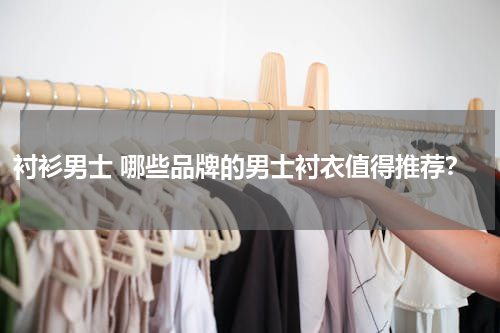 衬衫男士 哪些品牌的男士衬衣值得推荐？