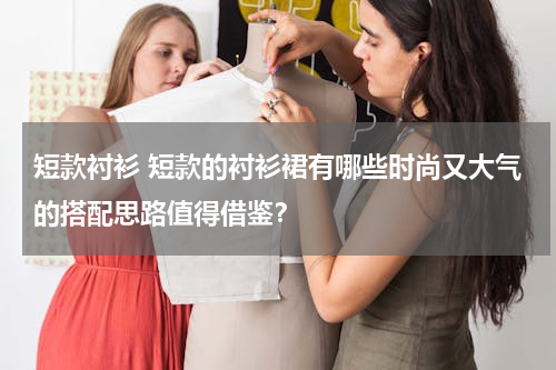 短款衬衫 短款的衬衫裙有哪些时尚又大气的搭配思路值得借鉴？