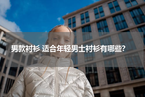 男款衬衫 适合年轻男士衬衫有哪些？