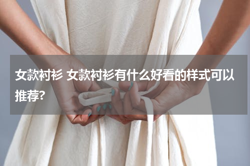 女款衬衫 女款衬衫有什么好看的样式可以推荐?