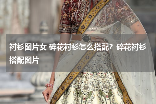 衬衫图片女 碎花衬衫怎么搭配？碎花衬衫搭配图片
