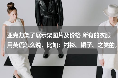 亚克力架子展示架图片及价格 所有的衣服用英语怎么说，比如：衬衫、裙子、之类的，谢谢您啦（最好快一点~~~）