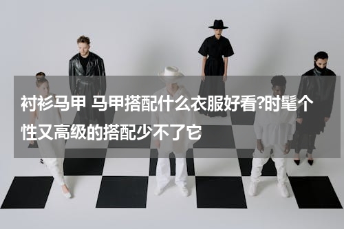 衬衫马甲 马甲搭配什么衣服好看?时髦个性又高级的搭配少不了它