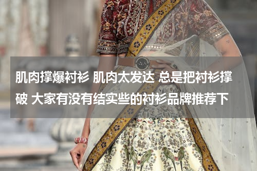 肌肉撑爆衬衫 肌肉太发达 总是把衬衫撑破 大家有没有结实些的衬衫品牌推荐下