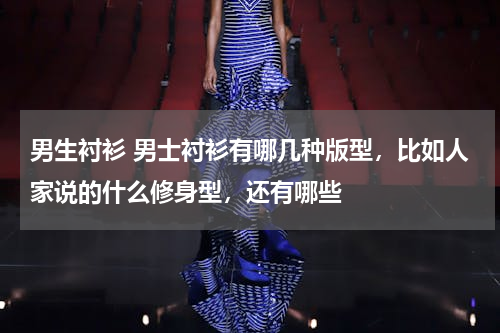 男生衬衫 男士衬衫有哪几种版型，比如人家说的什么修身型，还有哪些