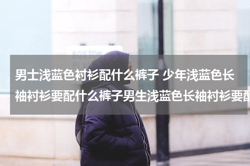 男士浅蓝色衬衫配什么裤子 少年浅蓝色长袖衬衫要配什么裤子男生浅蓝色长袖衬衫要配什么裤子好看