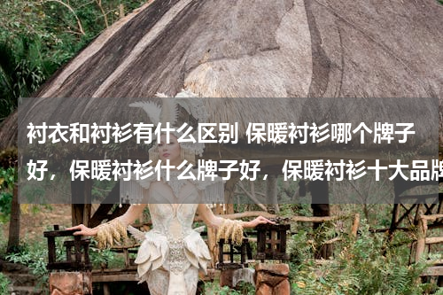 衬衣和衬衫有什么区别 保暖衬衫哪个牌子好，保暖衬衫什么牌子好，保暖衬衫十大品牌排名