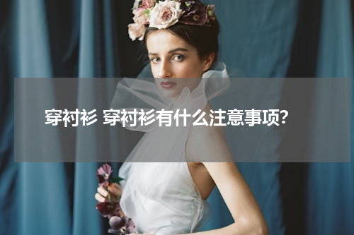 穿衬衫 穿衬衫有什么注意事项？