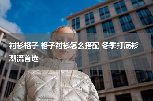 衬衫格子 格子衬衫怎么搭配 冬季打底衫潮流首选