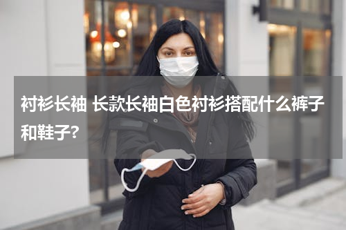 衬衫长袖 长款长袖白色衬衫搭配什么裤子和鞋子?