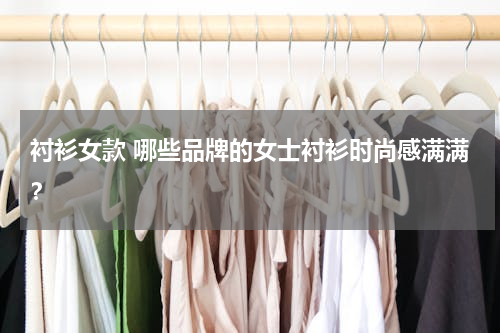 衬衫女款 哪些品牌的女士衬衫时尚感满满？