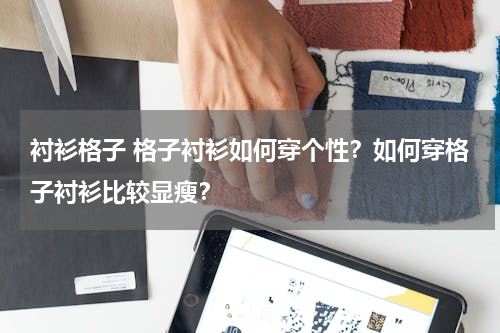 衬衫格子 格子衬衫如何穿个性？如何穿格子衬衫比较显瘦？
