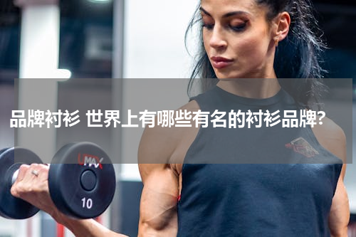 品牌衬衫 世界上有哪些有名的衬衫品牌?