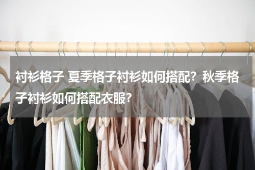 衬衫格子 夏季格子衬衫如何搭配？秋季格子衬衫如何搭配衣服？